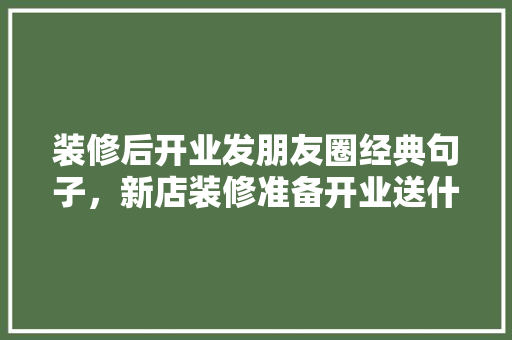 装修后开业发朋友圈经典句子，新店装修准备开业送什么礼物。 装修后开业发朋友圈经典句子，新店装修准备开业送什么礼物。 家居装饰
