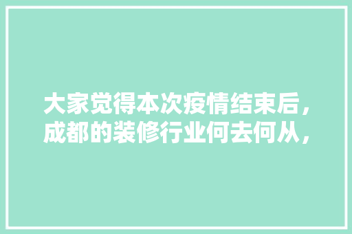 大家觉得本次疫情结束后，成都的装修行业何去何从，成都装修流程。 大家觉得本次疫情结束后，成都的装修行业何去何从，成都装修流程。 装修知识