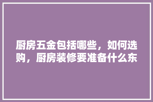 厨房五金包括哪些，如何选购，厨房装修要准备什么东西呢。 厨房五金包括哪些，如何选购，厨房装修要准备什么东西呢。 家居设计