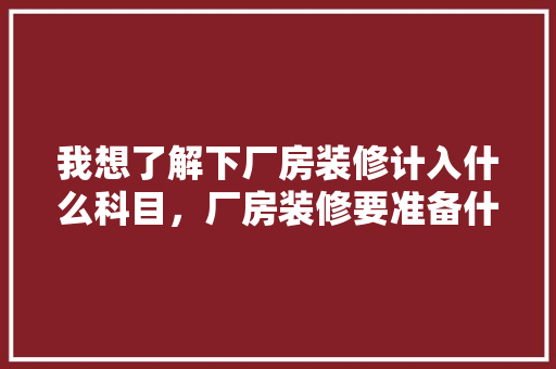 我想了解下厂房装修计入什么科目，厂房装修要准备什么东西。 我想了解下厂房装修计入什么科目，厂房装修要准备什么东西。 买房须知