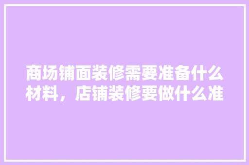 商场铺面装修需要准备什么材料，店铺装修要做什么准备工作。 商场铺面装修需要准备什么材料，店铺装修要做什么准备工作。 家居装饰