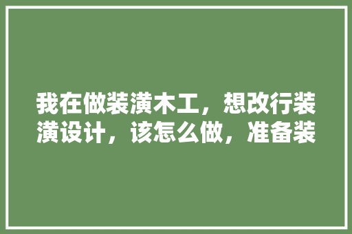 我在做装潢木工，想改行装潢设计，该怎么做，准备装修适合换什么工作岗位。 我在做装潢木工，想改行装潢设计，该怎么做，准备装修适合换什么工作岗位。 家居装饰