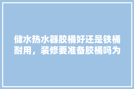储水热水器胶桶好还是铁桶耐用，装修要准备胶桶吗为什么呢。 储水热水器胶桶好还是铁桶耐用，装修要准备胶桶吗为什么呢。 装修知识