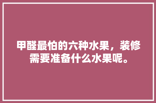 甲醛最怕的六种水果，装修需要准备什么水果呢。 甲醛最怕的六种水果，装修需要准备什么水果呢。 买房须知