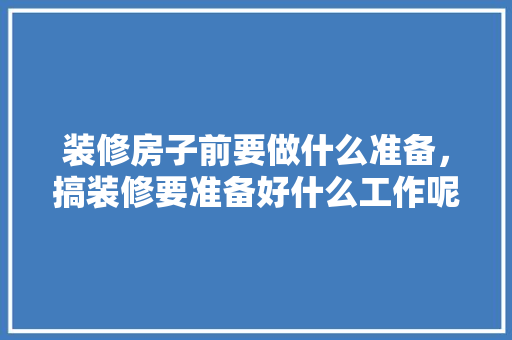 装修房子前要做什么准备，搞装修要准备好什么工作呢。 装修房子前要做什么准备，搞装修要准备好什么工作呢。 二手房