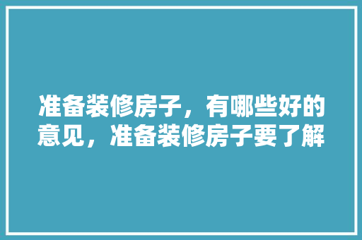 准备装修房子，有哪些好的意见，准备装修房子要了解什么信息。 准备装修房子，有哪些好的意见，准备装修房子要了解什么信息。 家居装饰
