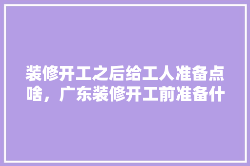 装修开工之后给工人准备点啥，广东装修开工前准备什么材料。 装修知识