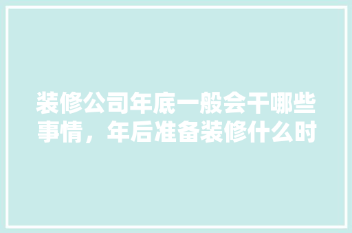 装修公司年底一般会干哪些事情，年后准备装修什么时候入住。 装修公司年底一般会干哪些事情，年后准备装修什么时候入住。 买房须知