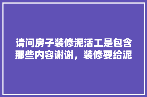 请问房子装修泥活工是包含那些内容谢谢，装修要给泥工准备什么东西。 请问房子装修泥活工是包含那些内容谢谢，装修要给泥工准备什么东西。 装修知识