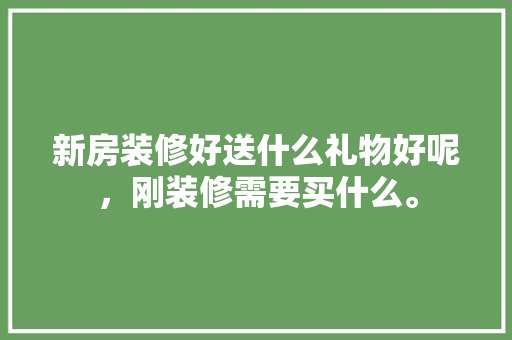 新房装修好送什么礼物好呢，刚装修需要买什么。 新房装修好送什么礼物好呢，刚装修需要买什么。 家居设计