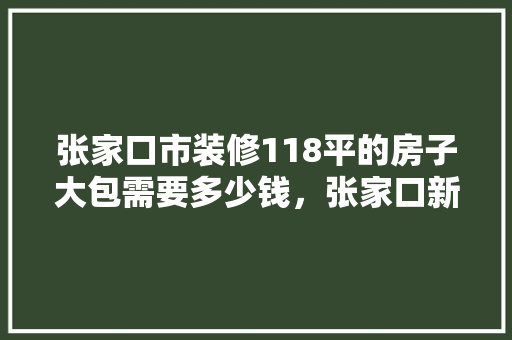 张家口市装修118平的房子大包需要多少钱，张家口新房装修。 张家口市装修118平的房子大包需要多少钱，张家口新房装修。 家居设计