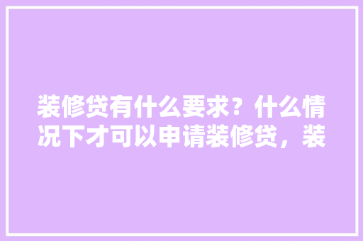 装修贷有什么要求？什么情况下才可以申请装修贷，装修贷要准备什么材料和手续。 装修贷有什么要求？什么情况下才可以申请装修贷，装修贷要准备什么材料和手续。 买房须知
