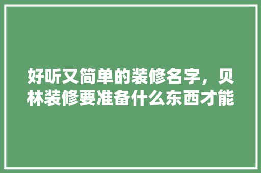 好听又简单的装修名字，贝林装修要准备什么东西才能装。 好听又简单的装修名字，贝林装修要准备什么东西才能装。 二手房