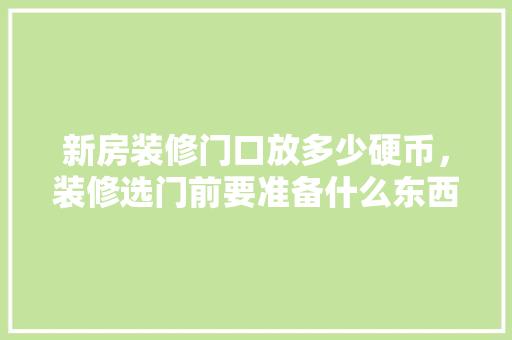 新房装修门口放多少硬币，装修选门前要准备什么东西。 新房装修门口放多少硬币，装修选门前要准备什么东西。 装修知识