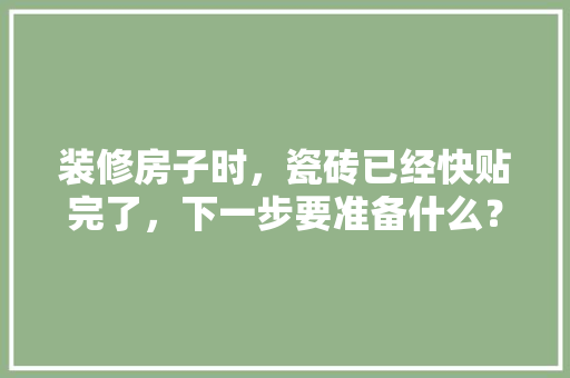 装修房子时，瓷砖已经快贴完了，下一步要准备什么？注意哪些，装修打完墙下面准备什么材料好。 装修房子时，瓷砖已经快贴完了，下一步要准备什么？注意哪些，装修打完墙下面准备什么材料好。 装修知识