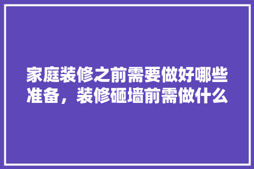 家庭装修之前需要做好哪些准备，装修砸墙前需做什么准备工作。 家庭装修之前需要做好哪些准备，装修砸墙前需做什么准备工作。 二手房