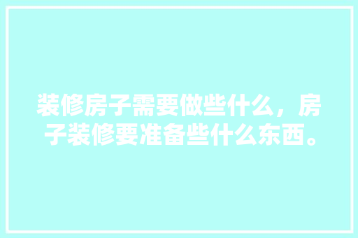 装修房子需要做些什么，房子装修要准备些什么东西。 装修房子需要做些什么，房子装修要准备些什么东西。 家居装饰