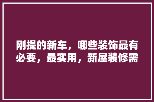刚提的新车，哪些装饰最有必要，最实用，新屋装修需准备什么物品呢。 刚提的新车，哪些装饰最有必要，最实用，新屋装修需准备什么物品呢。 家居装饰