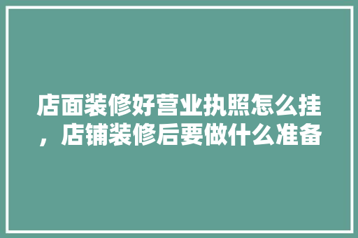 店面装修好营业执照怎么挂，店铺装修后要做什么准备工作。 店面装修好营业执照怎么挂，店铺装修后要做什么准备工作。 装修知识