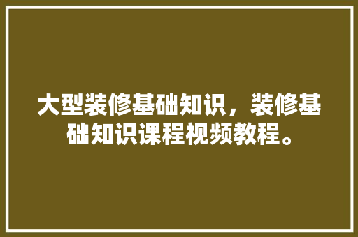 大型装修基础知识，装修基础知识课程视频教程。 大型装修基础知识，装修基础知识课程视频教程。 装修知识