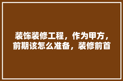 装饰装修工程，作为甲方，前期该怎么准备，装修前首先做什么准备呢英语。 装饰装修工程，作为甲方，前期该怎么准备，装修前首先做什么准备呢英语。 家居装饰
