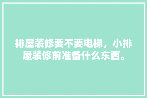 排屋装修要不要电梯，小排屋装修前准备什么东西。 排屋装修要不要电梯，小排屋装修前准备什么东西。 二手房