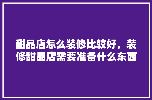 甜品店怎么装修比较好，装修甜品店需要准备什么东西。 甜品店怎么装修比较好，装修甜品店需要准备什么东西。 家居装饰