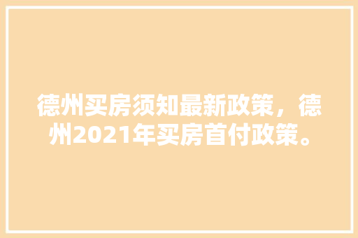 德州买房须知最新政策，德州2021年买房首付政策。 德州买房须知最新政策，德州2021年买房首付政策。 买房须知