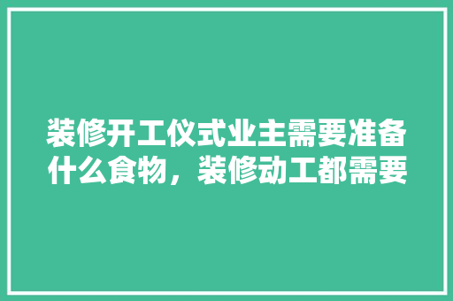 装修开工仪式业主需要准备什么食物，装修动工都需要准备什么东西。 装修开工仪式业主需要准备什么食物，装修动工都需要准备什么东西。 二手房