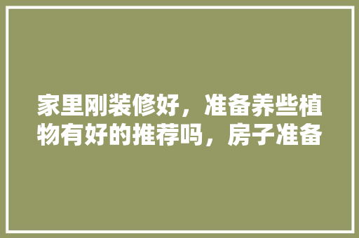家里刚装修好，准备养些植物有好的推荐吗，房子准备装修送什么花比较好。 家里刚装修好，准备养些植物有好的推荐吗，房子准备装修送什么花比较好。 装修知识