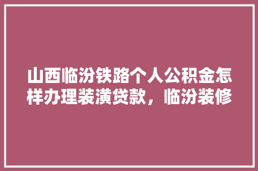 山西临汾铁路个人公积金怎样办理装潢贷款，临汾装修开工仪式要准备什么材料。 山西临汾铁路个人公积金怎样办理装潢贷款，临汾装修开工仪式要准备什么材料。 装修知识