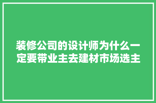 装修公司的设计师为什么一定要带业主去建材市场选主材，难道建材市场会给他们公司回扣，家里装修前准备什么东西好。 装修公司的设计师为什么一定要带业主去建材市场选主材，难道建材市场会给他们公司回扣，家里装修前准备什么东西好。 家居装饰