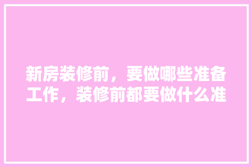 新房装修前，要做哪些准备工作，装修前都要做什么准备工作。 新房装修前，要做哪些准备工作，装修前都要做什么准备工作。 二手房