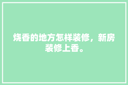 烧香的地方怎样装修，新房装修上香。 烧香的地方怎样装修，新房装修上香。 家居装饰