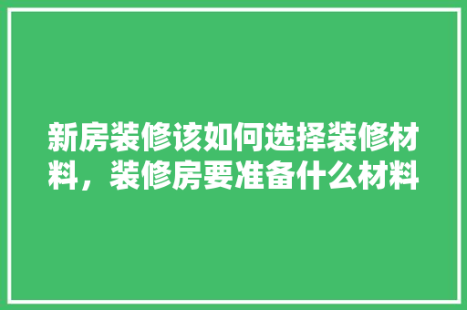 新房装修该如何选择装修材料，装修房要准备什么材料呢视频。 新房装修该如何选择装修材料，装修房要准备什么材料呢视频。 二手房