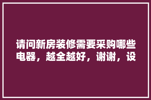请问新房装修需要采购哪些电器，越全越好，谢谢，设计师装修准备什么材料好。 请问新房装修需要采购哪些电器，越全越好，谢谢，设计师装修准备什么材料好。 家居装饰