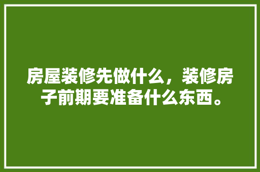 房屋装修先做什么，装修房子前期要准备什么东西。 房屋装修先做什么，装修房子前期要准备什么东西。 装修知识