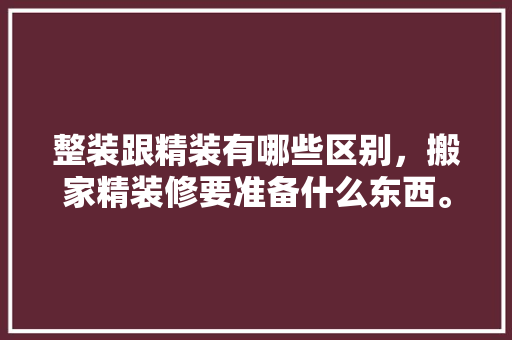 整装跟精装有哪些区别，搬家精装修要准备什么东西。 整装跟精装有哪些区别，搬家精装修要准备什么东西。 家居设计