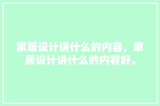 家居设计讲什么的内容，家居设计讲什么的内容好。 家居设计讲什么的内容，家居设计讲什么的内容好。 家居设计