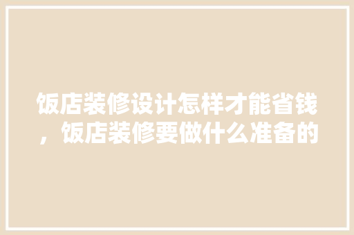 饭店装修设计怎样才能省钱，饭店装修要做什么准备的工作。 饭店装修设计怎样才能省钱，饭店装修要做什么准备的工作。 家居设计