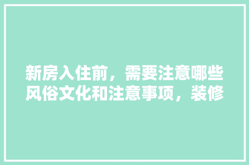 新房入住前，需要注意哪些风俗文化和注意事项，装修前置需要准备什么材料。 新房入住前，需要注意哪些风俗文化和注意事项，装修前置需要准备什么材料。 装修知识