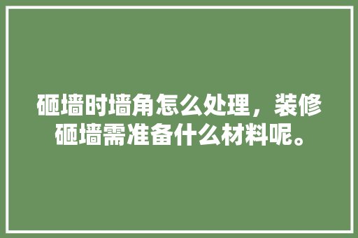 砸墙时墙角怎么处理，装修砸墙需准备什么材料呢。 砸墙时墙角怎么处理，装修砸墙需准备什么材料呢。 买房须知