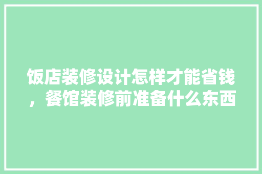 饭店装修设计怎样才能省钱，餐馆装修前准备什么东西。 饭店装修设计怎样才能省钱，餐馆装修前准备什么东西。 装修知识