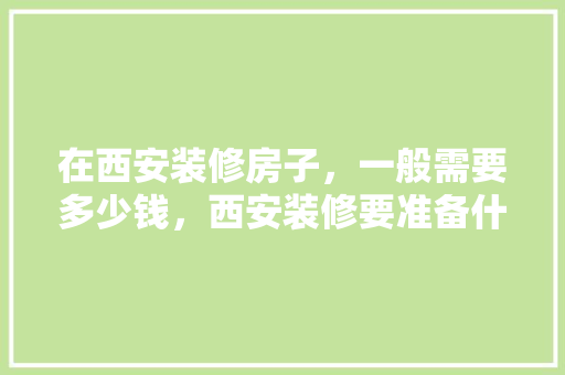 在西安装修房子，一般需要多少钱，西安装修要准备什么东西呢。 在西安装修房子，一般需要多少钱，西安装修要准备什么东西呢。 二手房