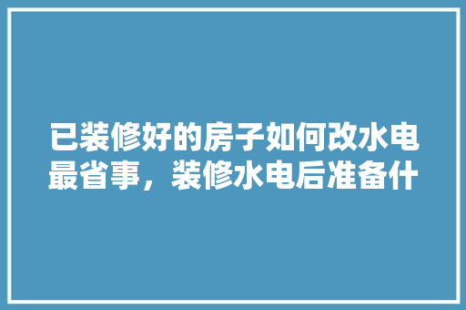 已装修好的房子如何改水电最省事，装修水电后准备什么东西。 已装修好的房子如何改水电最省事，装修水电后准备什么东西。 家居设计