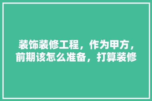 装饰装修工程，作为甲方，前期该怎么准备，打算装修做什么准备呢英语。 装饰装修工程，作为甲方，前期该怎么准备，打算装修做什么准备呢英语。 家居设计