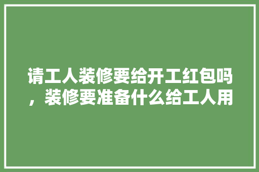 请工人装修要给开工红包吗，装修要准备什么给工人用呢。 请工人装修要给开工红包吗，装修要准备什么给工人用呢。 家居装饰
