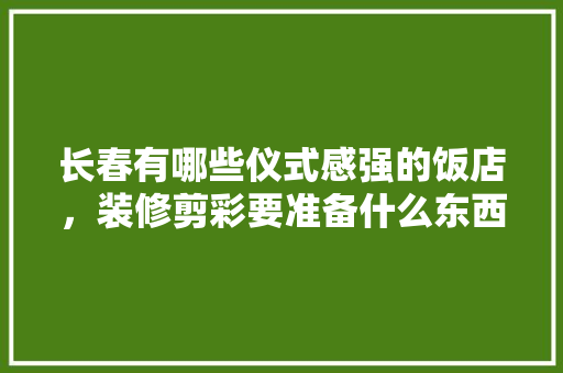 长春有哪些仪式感强的饭店，装修剪彩要准备什么东西。 长春有哪些仪式感强的饭店，装修剪彩要准备什么东西。 家居装饰