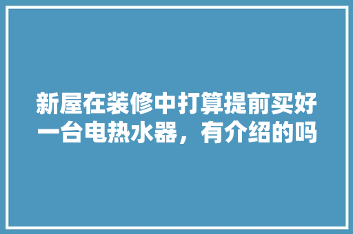 新屋在装修中打算提前买好一台电热水器，有介绍的吗，准备装修提前购买什么东西。 新屋在装修中打算提前买好一台电热水器，有介绍的吗，准备装修提前购买什么东西。 家居装饰