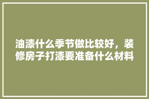 油漆什么季节做比较好，装修房子打漆要准备什么材料。 油漆什么季节做比较好，装修房子打漆要准备什么材料。 买房须知